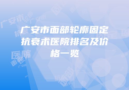 广安市面部轮廓固定抗衰术医院排名及价格一览
