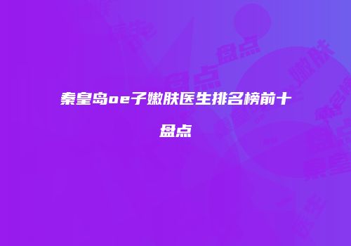 秦皇岛oe子嫩肤医生排名榜前十盘点