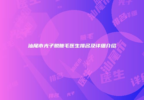 汕尾市光子脱腋毛医生排名及详细介绍