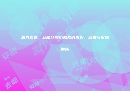 激光去痣：安顺牙周水激光的优势、效果与价格解析