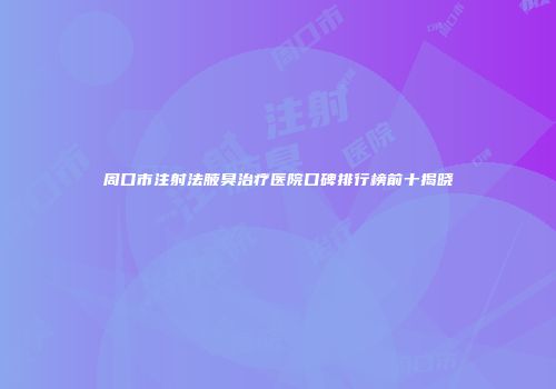 周口市注射法腋臭治疗医院口碑排行榜前十揭晓