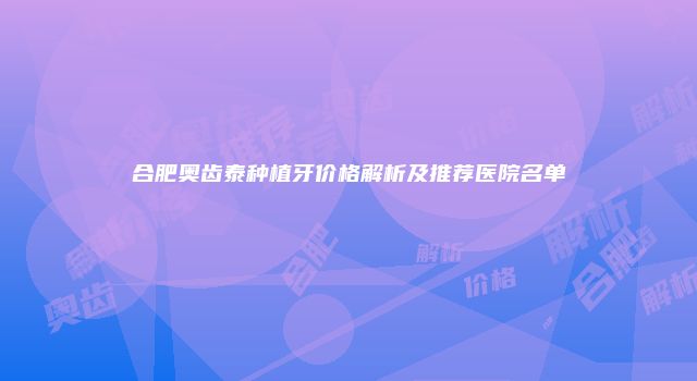 合肥奥齿泰种植牙价格解析及推荐医院名单