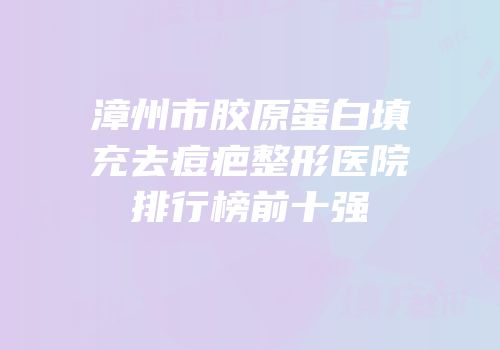 漳州市胶原蛋白填充去痘疤整形医院排行榜前十强