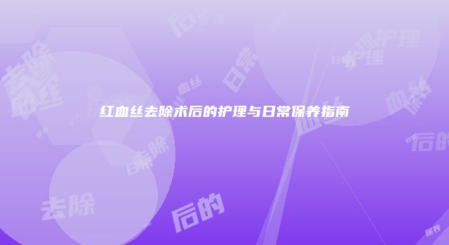 红血丝去除术后的护理与日常保养指南