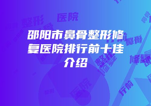 邵阳市鼻骨整形修复医院排行前十佳介绍