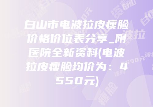 白山市电波拉皮瘦脸价格价位表分享_附医院全新资料(电波拉皮瘦脸均价为：4550元)