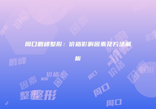 周口唇峰整形：价格影响因素及方法解析
