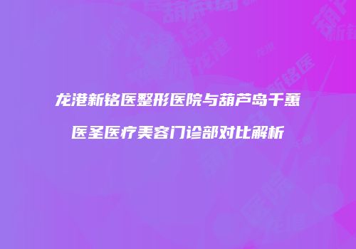 龙港新铭医整形医院与葫芦岛千蕙医圣医疗美容门诊部对比解析