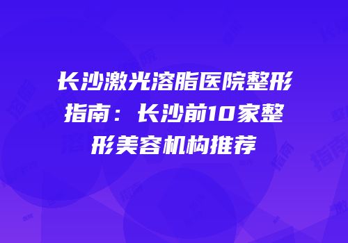 长沙激光溶脂医院整形指南：长沙前10家整形美容机构推荐