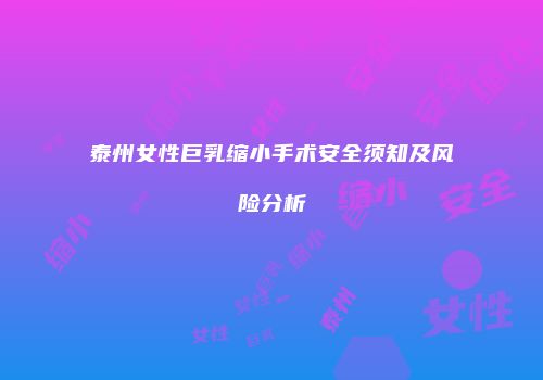 泰州女性巨乳缩小手术安全须知及风险分析