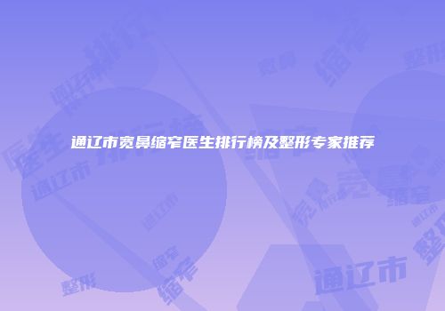 通辽市宽鼻缩窄医生排行榜及整形专家推荐