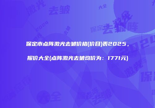 保定市点阵激光去皱价格(价目)表2025，报价大全(点阵激光去皱均价为：1771元)