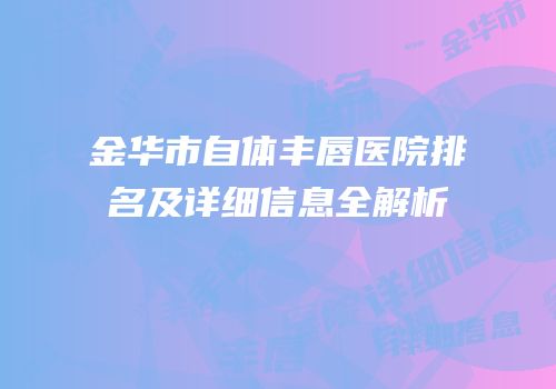 金华市自体丰唇医院排名及详细信息全解析