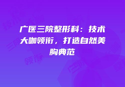 广医三院整形科：技术大咖领衔，打造自然美胸典范