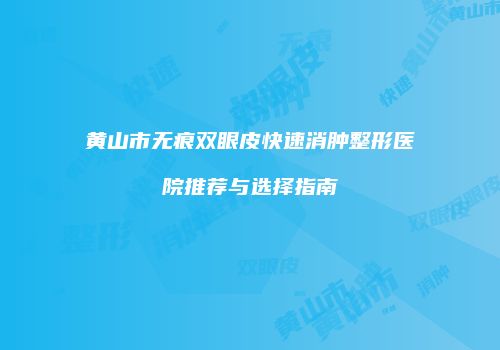 黄山市无痕双眼皮快速消肿整形医院推荐与选择指南