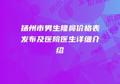 扬州市男生隆鼻价格表发布及医院医生详细介绍
