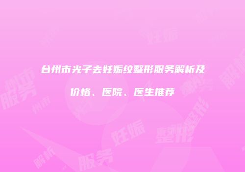 台州市光子去妊娠纹整形服务解析及价格、医院、医生推荐