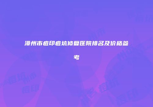 漳州市痘印痘坑修复医院排名及价格参考