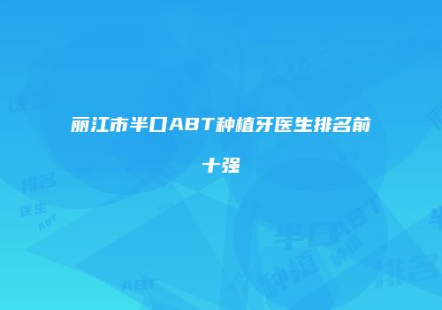丽江市半口ABT种植牙医生排名前十强