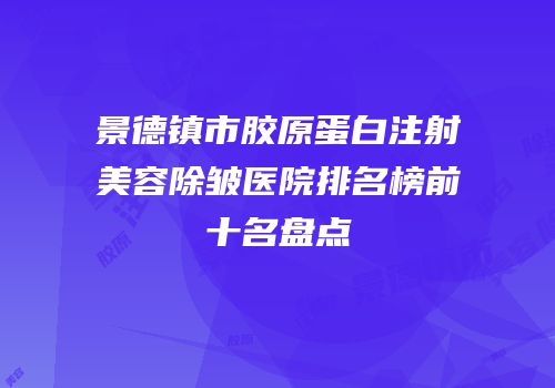 景德镇市胶原蛋白注射美容除皱医院排名榜前十名盘点