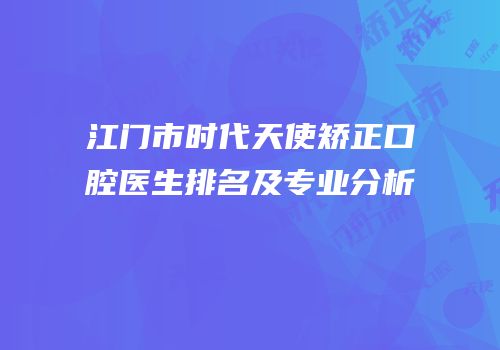 江门市时代天使矫正口腔医生排名及专业分析