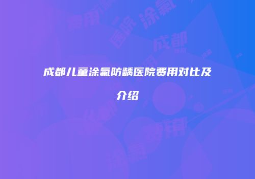 成都儿童涂氟防龋医院费用对比及介绍