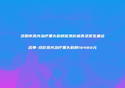 资阳市激光治疗黑头粉刺优惠价格表及医生坐诊名单-均价激光治疗黑头粉刺16480元
