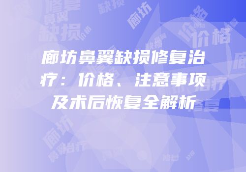 廊坊鼻翼缺损修复治疗：价格、注意事项及术后恢复全解析