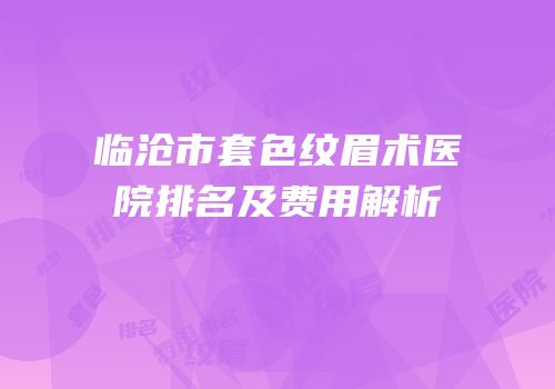 临沧市套色纹眉术医院排名及费用解析