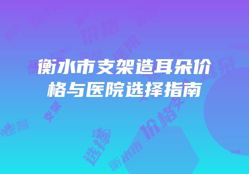 衡水市支架造耳朵价格与医院选择指南