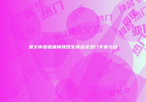 遵义市亚健康调理医生排名及热门专家介绍