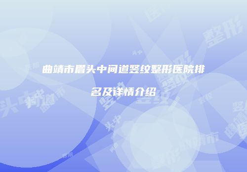 曲靖市眉头中间道竖纹整形医院排名及详情介绍