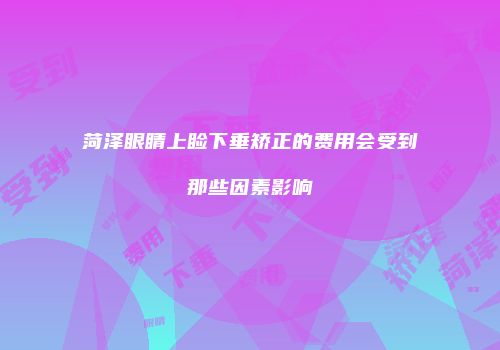 菏泽眼睛上睑下垂矫正的费用会受到那些因素影响