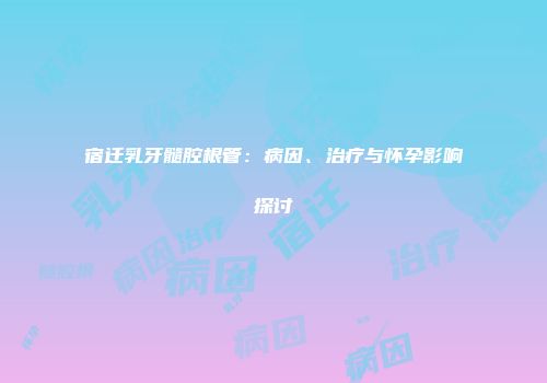 宿迁乳牙髓腔根管：病因、治疗与怀孕影响探讨
