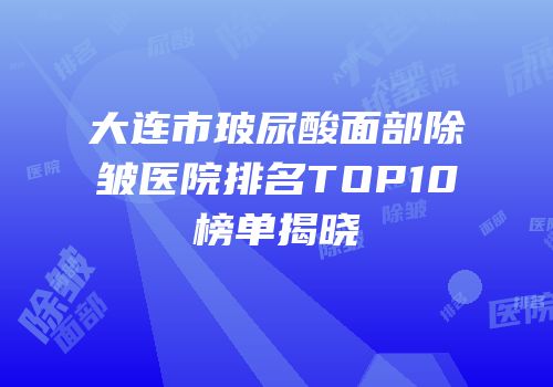 大连市玻尿酸面部除皱医院排名TOP10榜单揭晓
