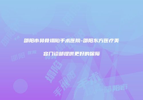 邵阳市鼻骨塌陷手术医院-邵阳东方医疗美容门诊部提供更好的保障