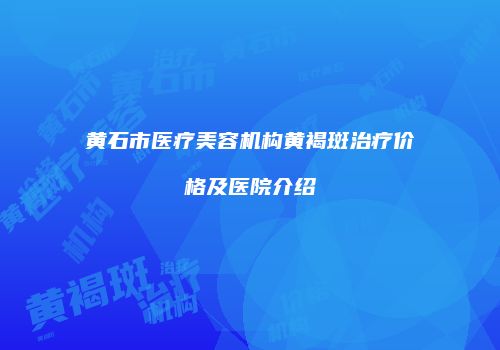 黄石市医疗美容机构黄褐斑治疗价格及医院介绍