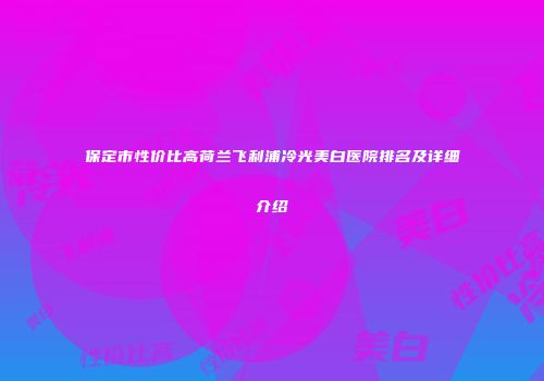 保定市性价比高荷兰飞利浦冷光美白医院排名及详细介绍