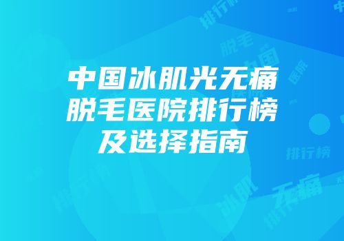 中国冰肌光无痛脱毛医院排行榜及选择指南