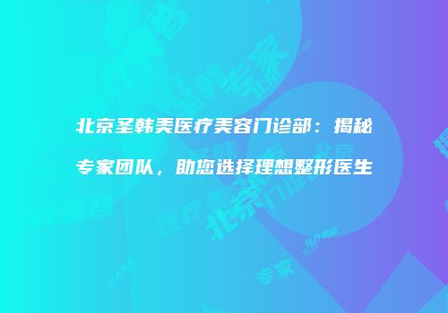 北京圣韩美医疗美容门诊部：揭秘专家团队，助您选择理想整形医生