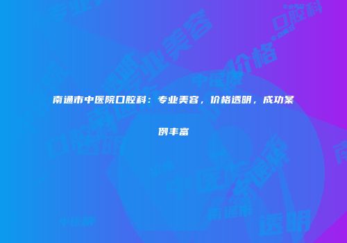 南通市中医院口腔科：专业美容，价格透明，成功案例丰富