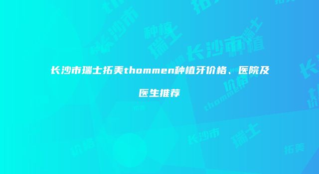 长沙市瑞士拓美thommen种植牙价格、医院及医生推荐