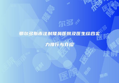 鄂尔多斯市注射隆鼻医院及医生综合实力排行与介绍