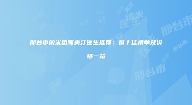 邢台市纳米齿雕美牙医生推荐：前十佳榜单及价格一览