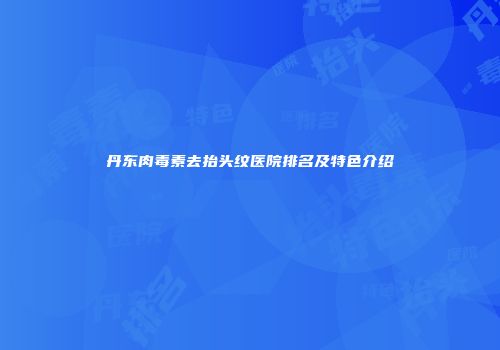 丹东肉毒素去抬头纹医院排名及特色介绍