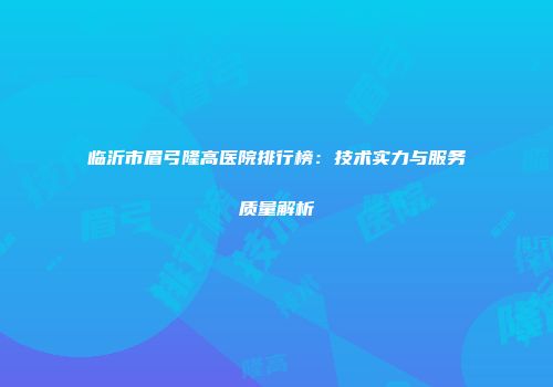临沂市眉弓隆高医院排行榜：技术实力与服务质量解析