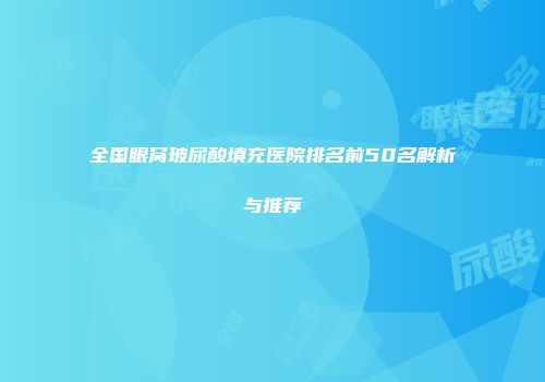 全国眼窝玻尿酸填充医院排名前50名解析与推荐
