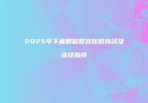 2025年下垂眼睑整容医院排名及选择指南