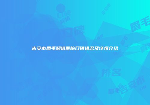 吉安市眉毛移植医院口碑排名及详情介绍