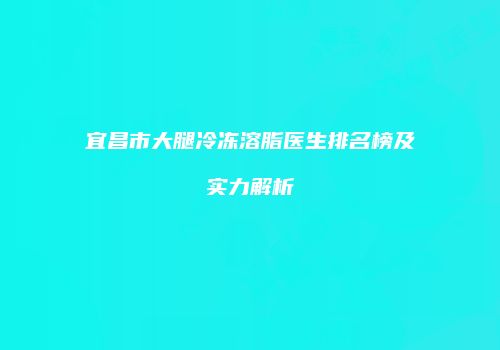 宜昌市大腿冷冻溶脂医生排名榜及实力解析